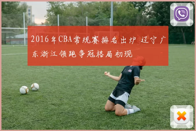 2016年CBA常规赛排名出炉 辽宁广东浙江领跑争冠格局初现