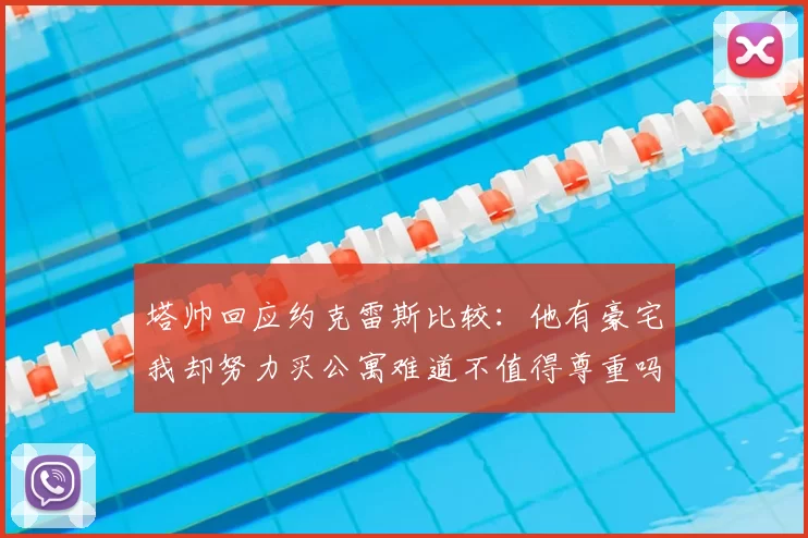 塔帅回应约克雷斯比较:他有豪宅我却努力买公寓难道不值得尊重吗