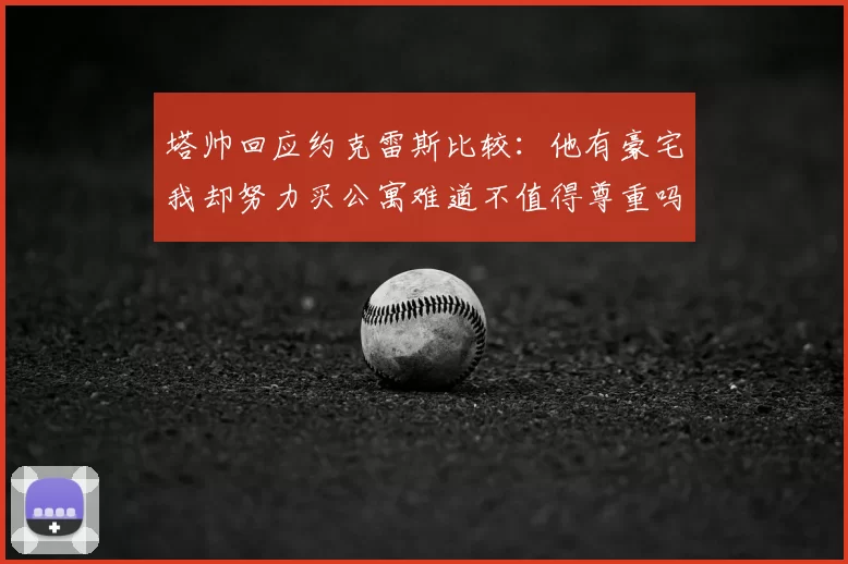 塔帅回应约克雷斯比较：他有豪宅我却努力买公寓难道不值得尊重吗