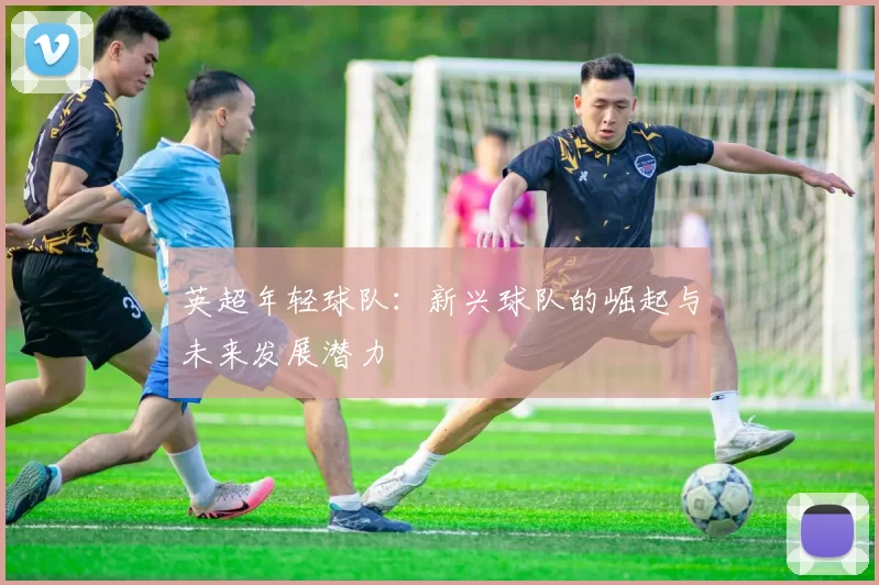 英超年轻球队：新兴球队的崛起与未来发展潜力
