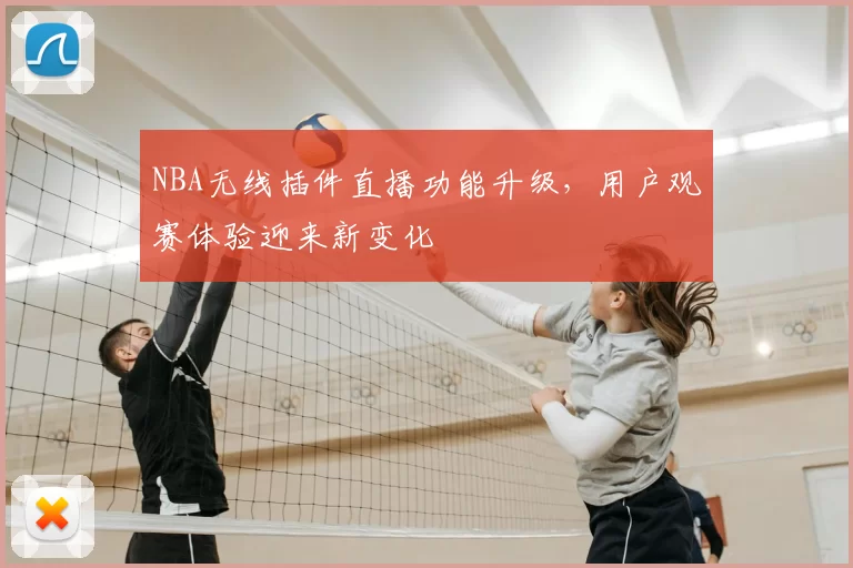 NBA无线插件直播功能升级，用户观赛体验迎来新变化