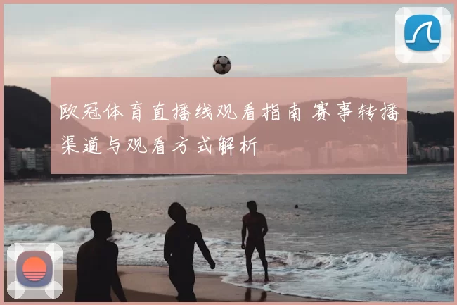 欧冠体育直播线观看指南 赛事转播渠道与观看方式解析