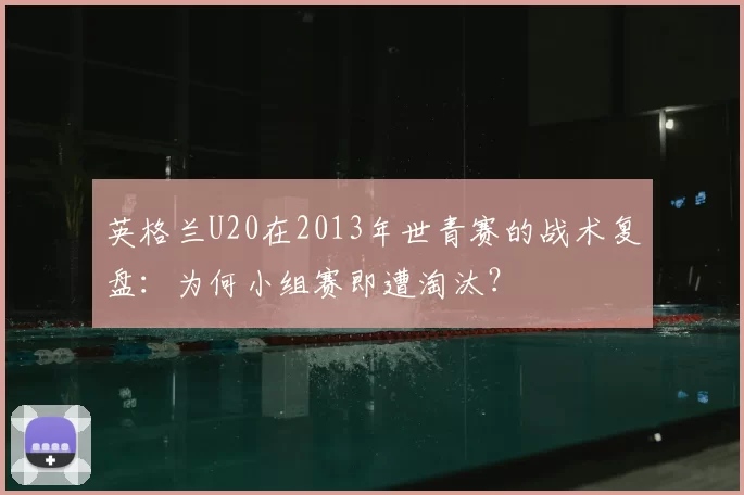 英格兰U20在2013年世青赛的战术复盘:为何小组赛即遭淘汰?