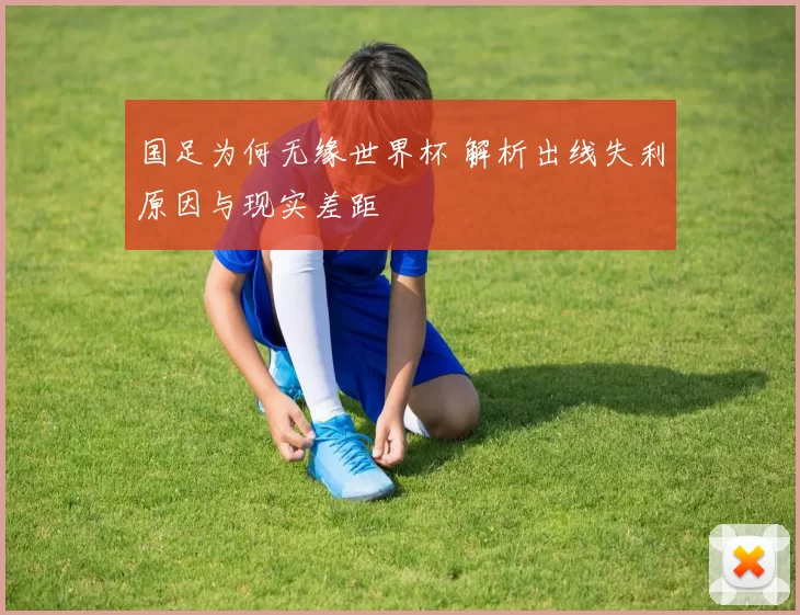国足为何无缘世界杯 解析出线失利原因与现实差距