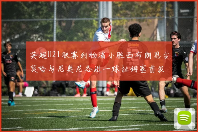 英超U21联赛利物浦小胜西布朗恩古莫哈与尼奥尼各进一球拉姆塞首发出战