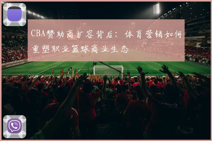 CBA赞助商扩容背后:体育营销如何重塑职业篮球商业生态