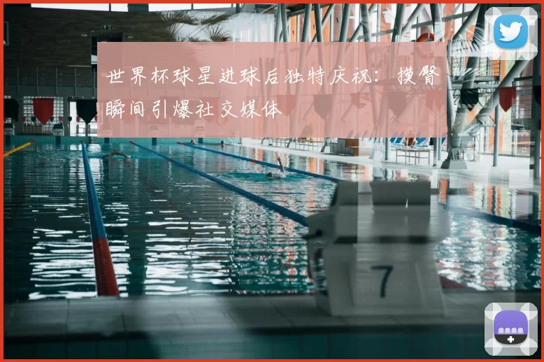 世界杯球星进球后独特庆祝:摸臀瞬间引爆社交媒体