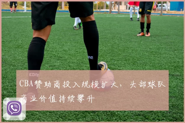 CBA赞助商投入规模扩大，头部球队商业价值持续攀升