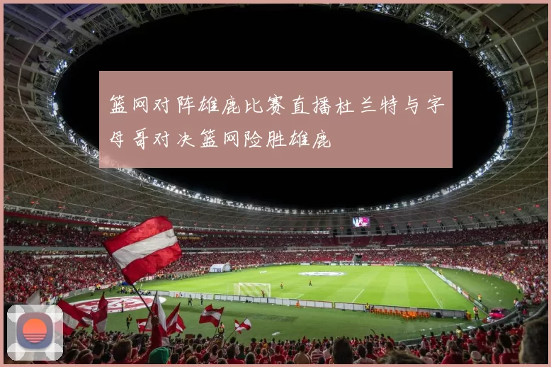 篮网对阵雄鹿比赛直播杜兰特与字母哥对决篮网险胜雄鹿