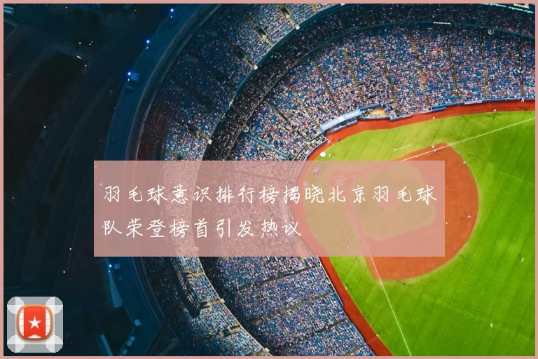 羽毛球意识排行榜揭晓北京羽毛球队荣登榜首引发热议
