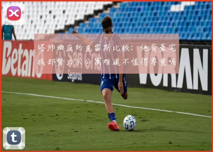 塔帅回应约克雷斯比较：他有豪宅我却努力买公寓难道不值得尊重吗