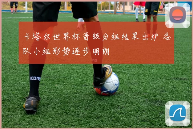 卡塔尔世界杯晋级分组结果出炉 各队小组形势逐步明朗