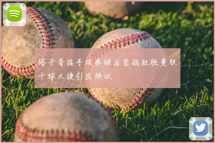 塔子哥接手埃弗顿后首战狂胜曼联十球大捷引发热议