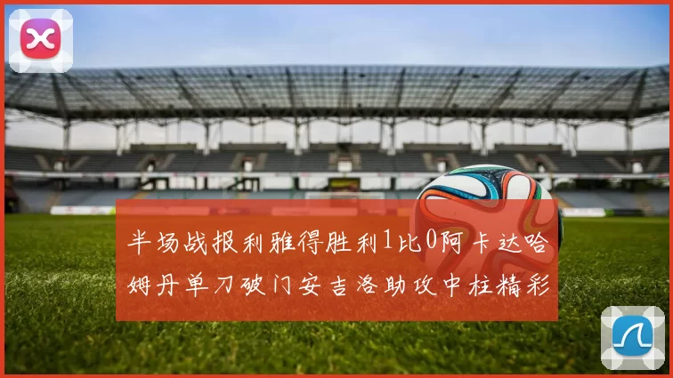 半场战报利雅得胜利1比0阿卡达哈姆丹单刀破门安吉洛助攻中柱精彩瞬间