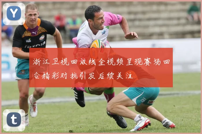 浙江卫视回放线全视频呈现赛场回合精彩对抗引发后续关注