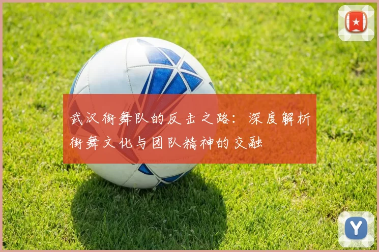 武汉街舞队的反击之路:深度解析街舞文化与团队精神的交融