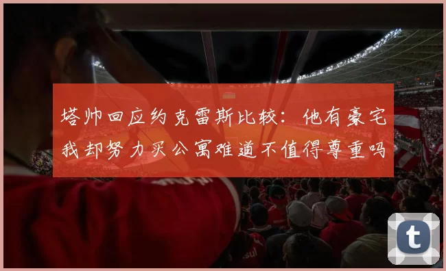 塔帅回应约克雷斯比较:他有豪宅我却努力买公寓难道不值得尊重吗
