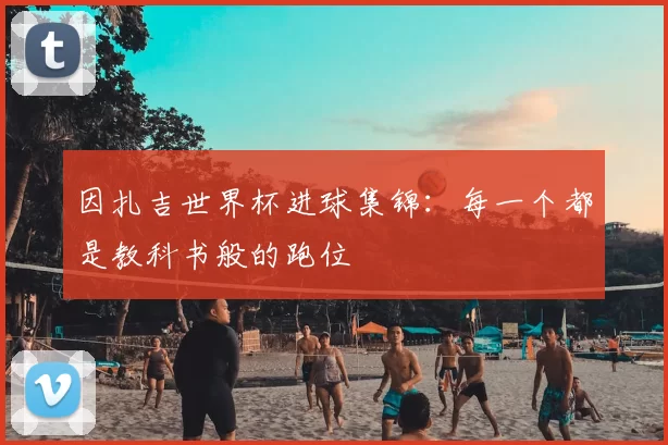 因扎吉世界杯进球集锦：每一个都是教科书般的跑位