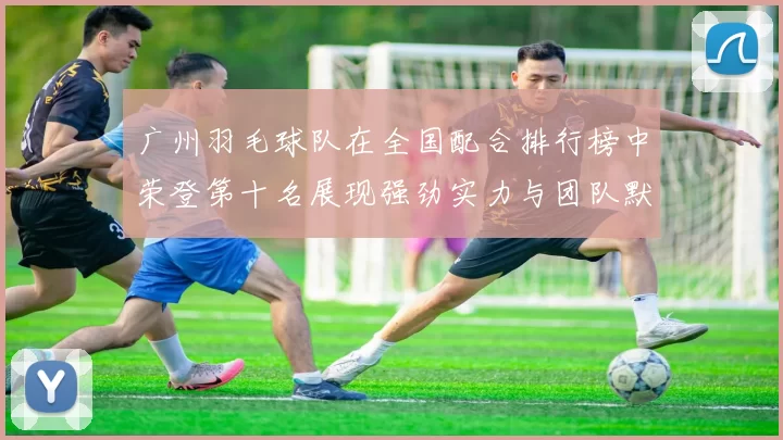 广州羽毛球队在全国配合排行榜中荣登第十名展现强劲实力与团队默契