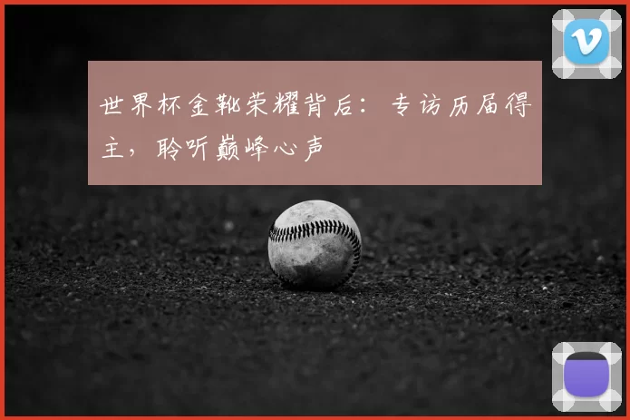 世界杯金靴荣耀背后：专访历届得主，聆听巅峰心声