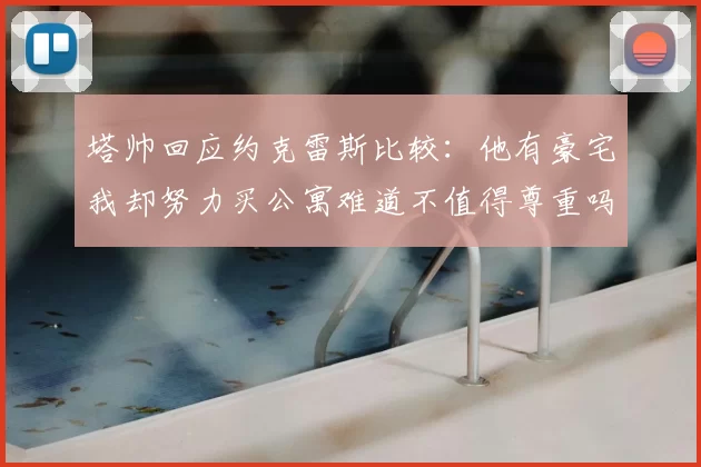 塔帅回应约克雷斯比较:他有豪宅我却努力买公寓难道不值得尊重吗