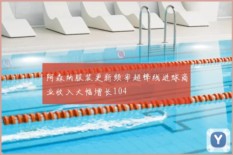阿森纳服装更新频率超锋线进球商业收入大幅增长104
