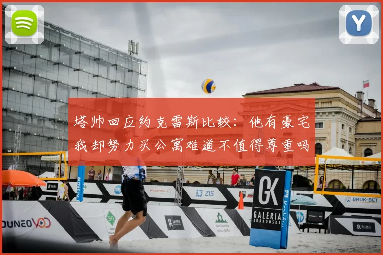 塔帅回应约克雷斯比较：他有豪宅我却努力买公寓难道不值得尊重吗