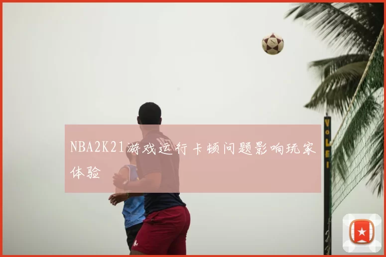 NBA2K21游戏运行卡顿问题影响玩家体验