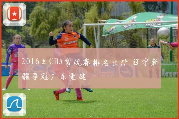 2016年CBA常规赛排名出炉 辽宁新疆争冠广东重建