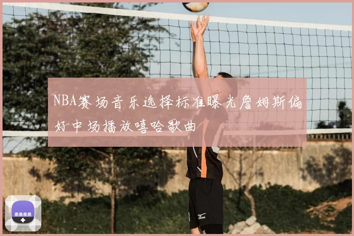 NBA赛场音乐选择标准曝光詹姆斯偏好中场播放嘻哈歌曲