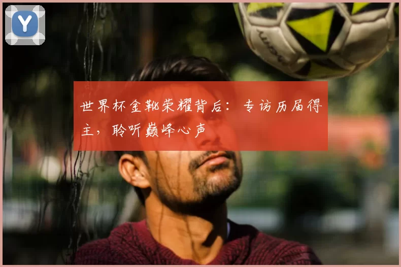 世界杯金靴荣耀背后：专访历届得主，聆听巅峰心声