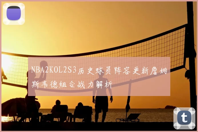 NBA2KOL2S3历史球员阵容更新詹姆斯韦德组合战力解析