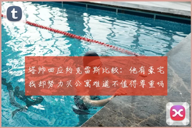 塔帅回应约克雷斯比较：他有豪宅我却努力买公寓难道不值得尊重吗