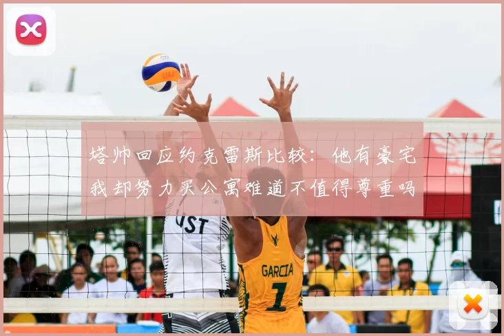 塔帅回应约克雷斯比较：他有豪宅我却努力买公寓难道不值得尊重吗