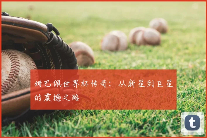 姆巴佩世界杯传奇：从新星到巨星的震撼之路