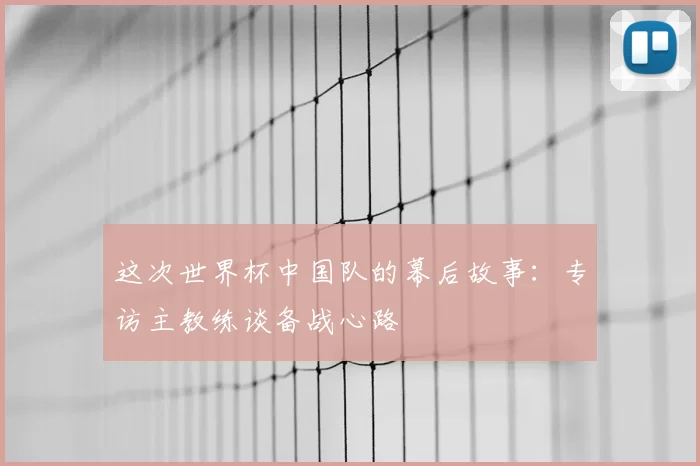 这次世界杯中国队的幕后故事：专访主教练谈备战心路