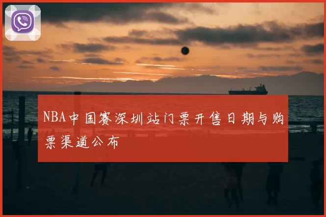 NBA中国赛深圳站门票开售日期与购票渠道公布