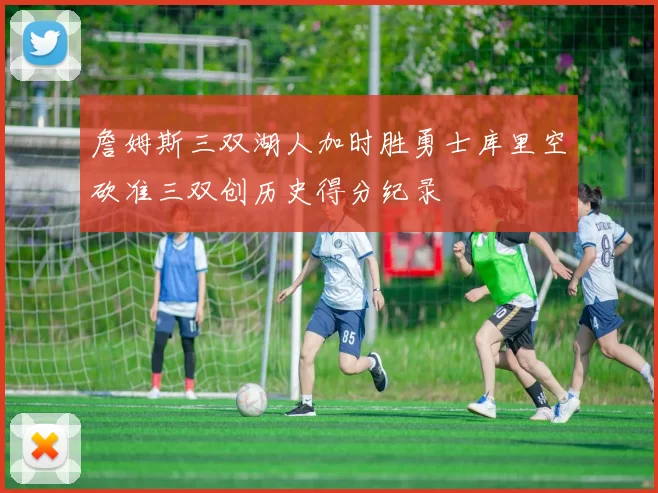 詹姆斯三双湖人加时胜勇士库里空砍准三双创历史得分纪录
