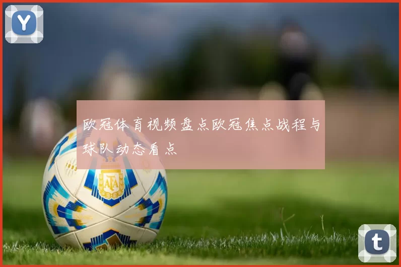 欧冠体育视频盘点欧冠焦点战程与球队动态看点