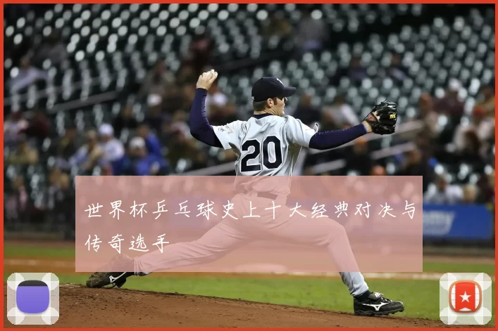 世界杯乒乓球史上十大经典对决与传奇选手
