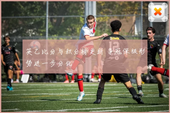 英乙比分与积分榜更新 争冠保级形势进一步分化