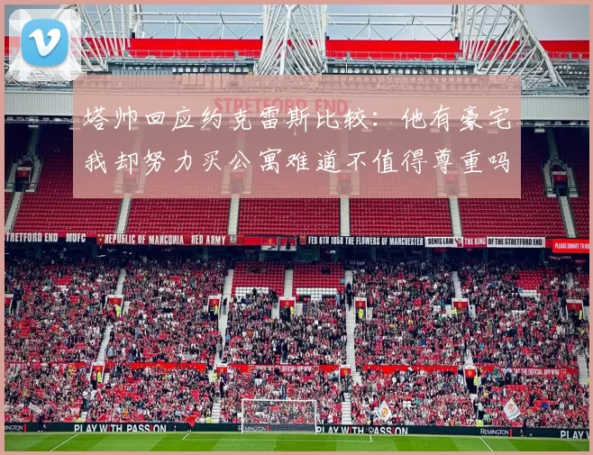 塔帅回应约克雷斯比较:他有豪宅我却努力买公寓难道不值得尊重吗