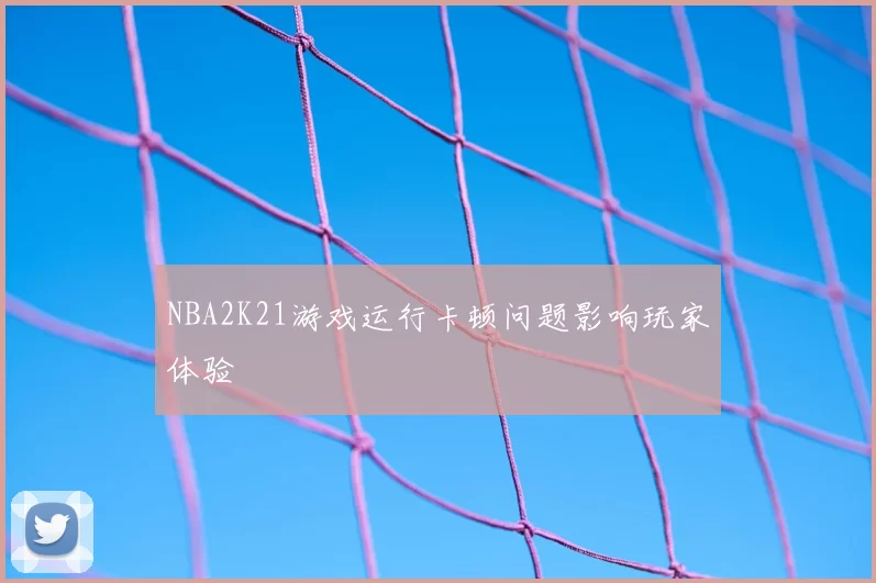 NBA2K21游戏运行卡顿问题影响玩家体验