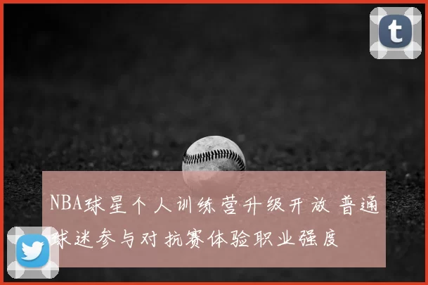 NBA球星个人训练营升级开放 普通球迷参与对抗赛体验职业强度