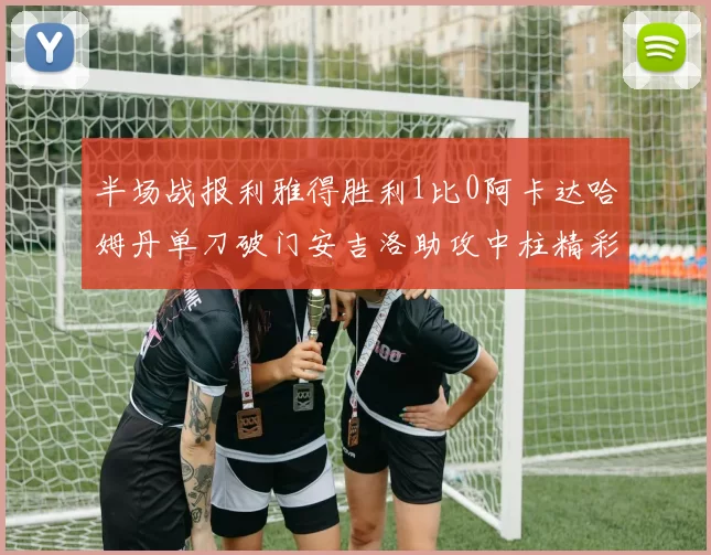 半场战报利雅得胜利1比0阿卡达哈姆丹单刀破门安吉洛助攻中柱精彩瞬间
