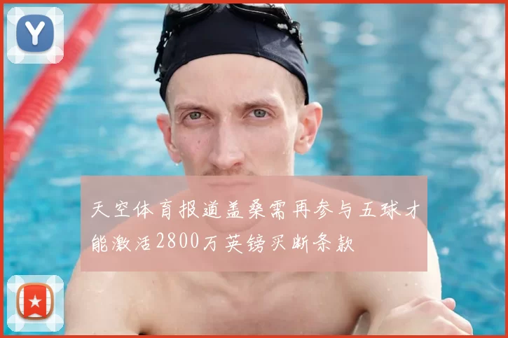 天空体育报道盖桑需再参与五球才能激活2800万英镑买断条款