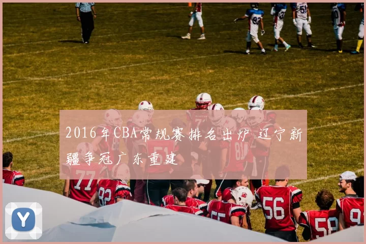 2016年CBA常规赛排名出炉 辽宁新疆争冠广东重建