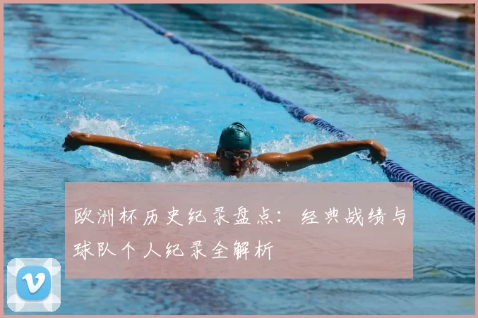 欧洲杯历史纪录盘点:经典战绩与球队个人纪录全解析