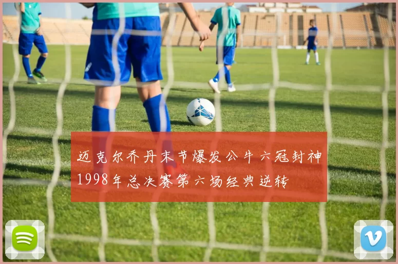 迈克尔乔丹末节爆发公牛六冠封神1998年总决赛第六场经典逆转