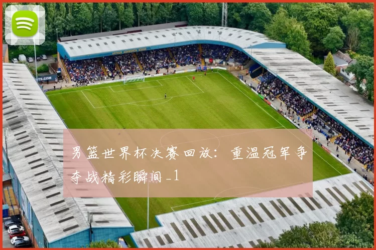 男篮世界杯决赛回放:重温冠军争夺战精彩瞬间_1